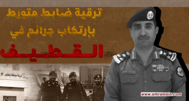 ترقية مدير شرطة القطيف بسبب ارتكابه انتهاكات بحق أهالي المنطقة